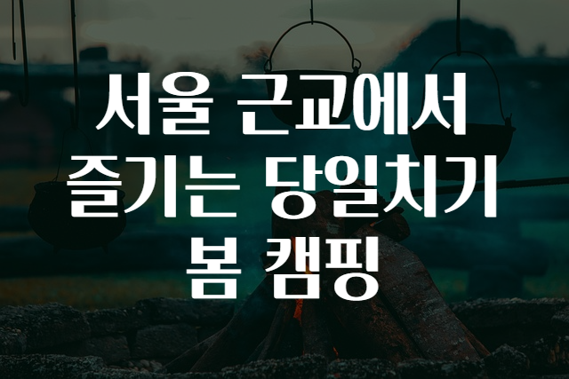 서울 근교에서 즐기는 당일치기 봄 캠핑