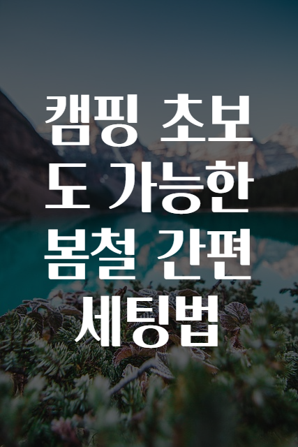 캠핑 초보도 가능한 봄철 간편 세팅법