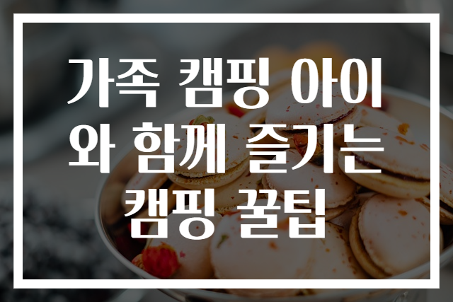 가족 캠핑 아이와 함께 즐기는 캠핑 꿀팁