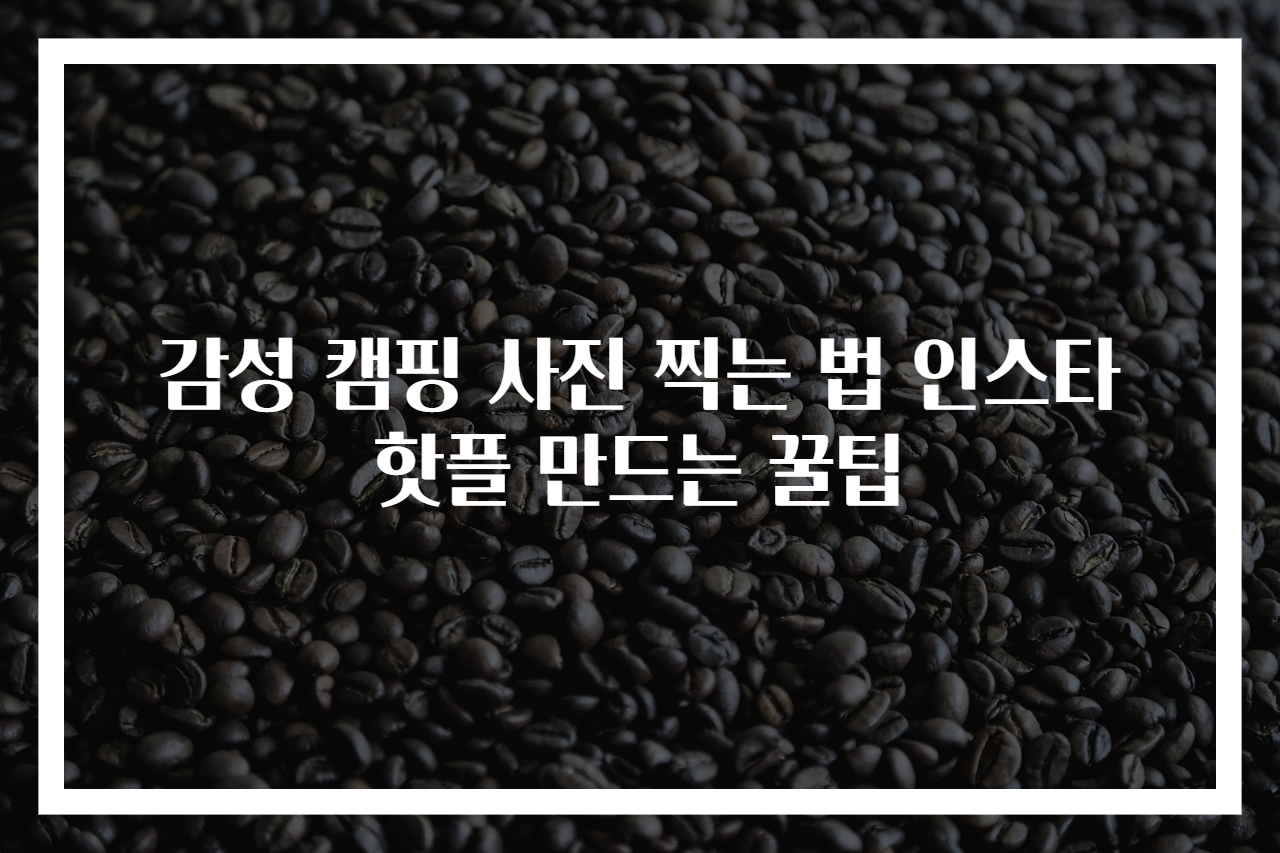 감성 캠핑 사진 찍는 법 인스타 핫플 만드는 꿀팁