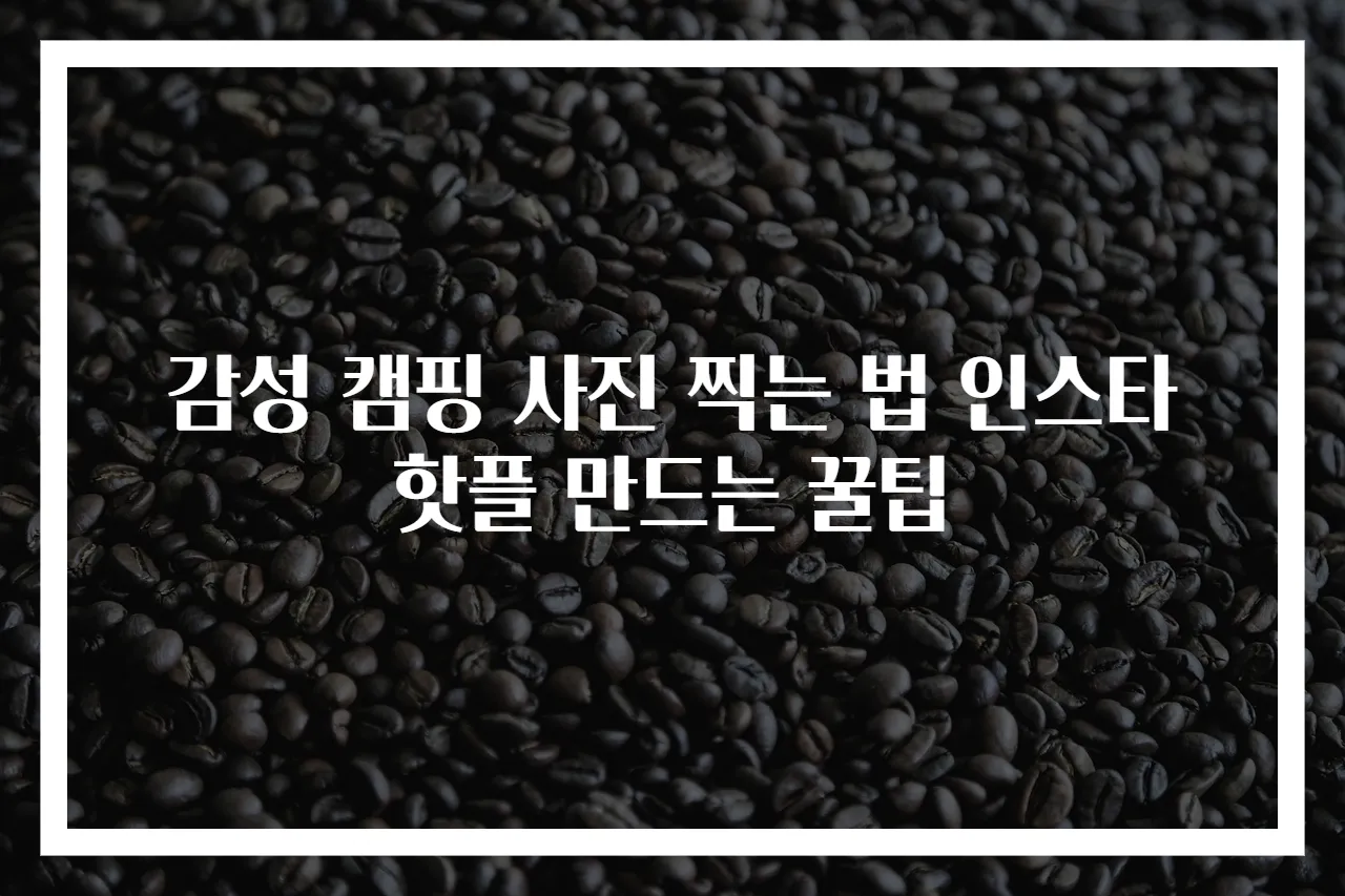감성 캠핑 사진 찍는 법 인스타 핫플 만드는 꿀팁
