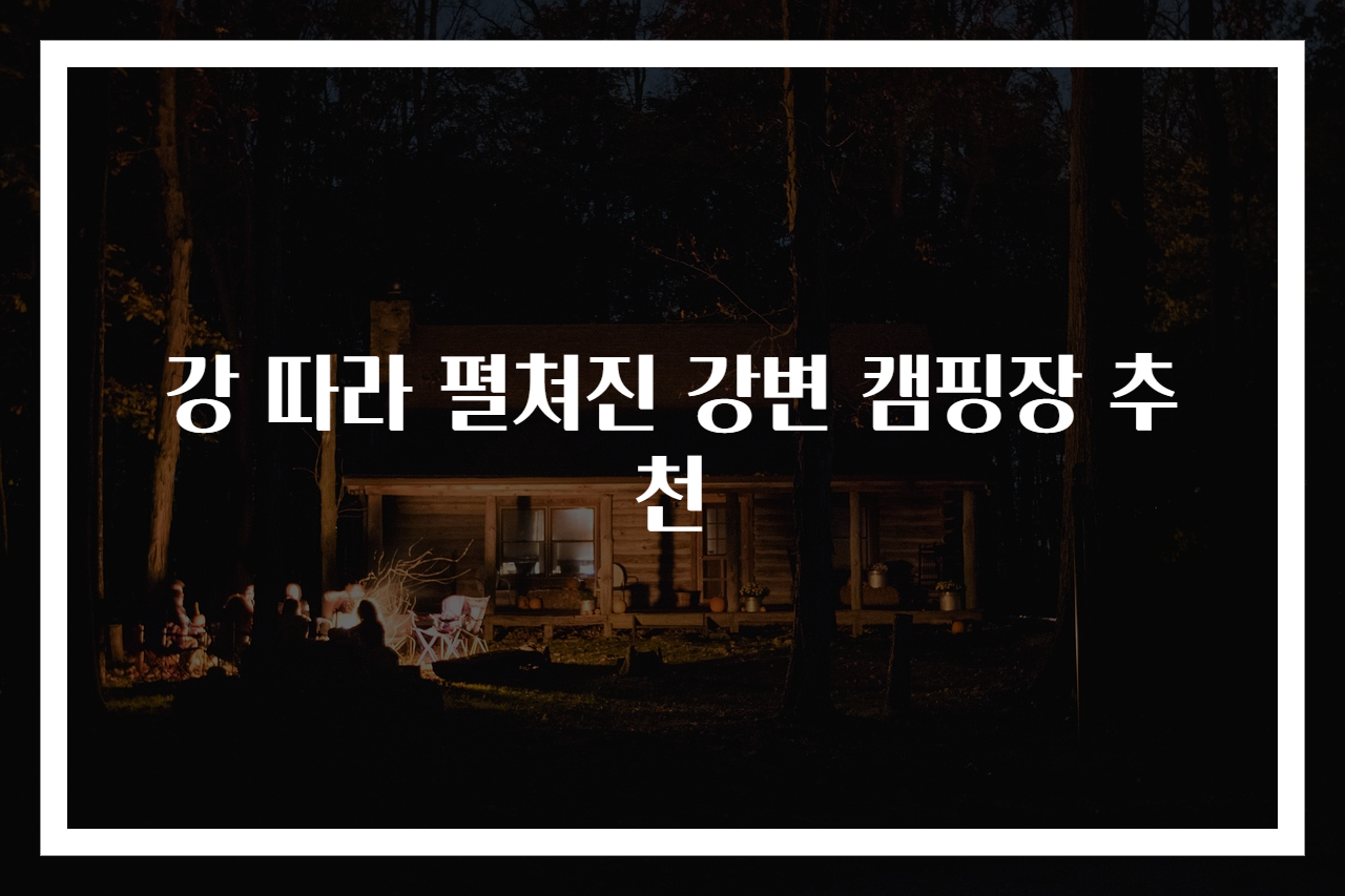 강 따라 펼쳐진 강변 캠핑장 추천