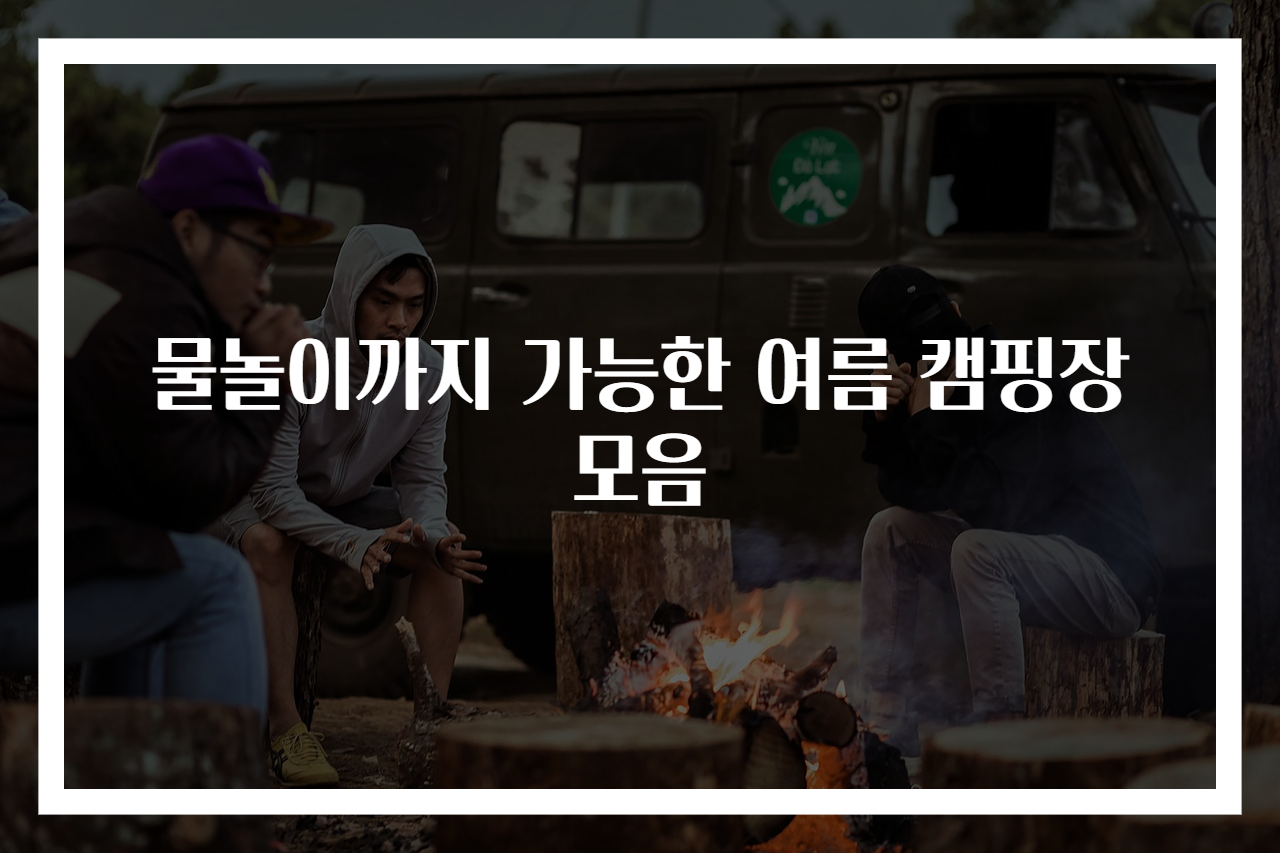 물놀이까지 가능한 여름 캠핑장 모음