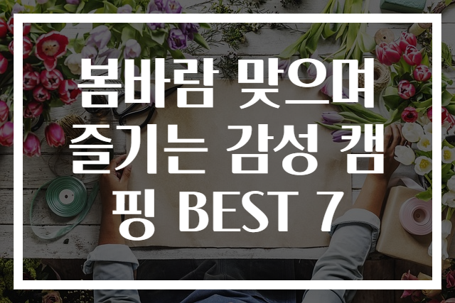 봄바람 맞으며 즐기는 감성 캠핑 BEST 7