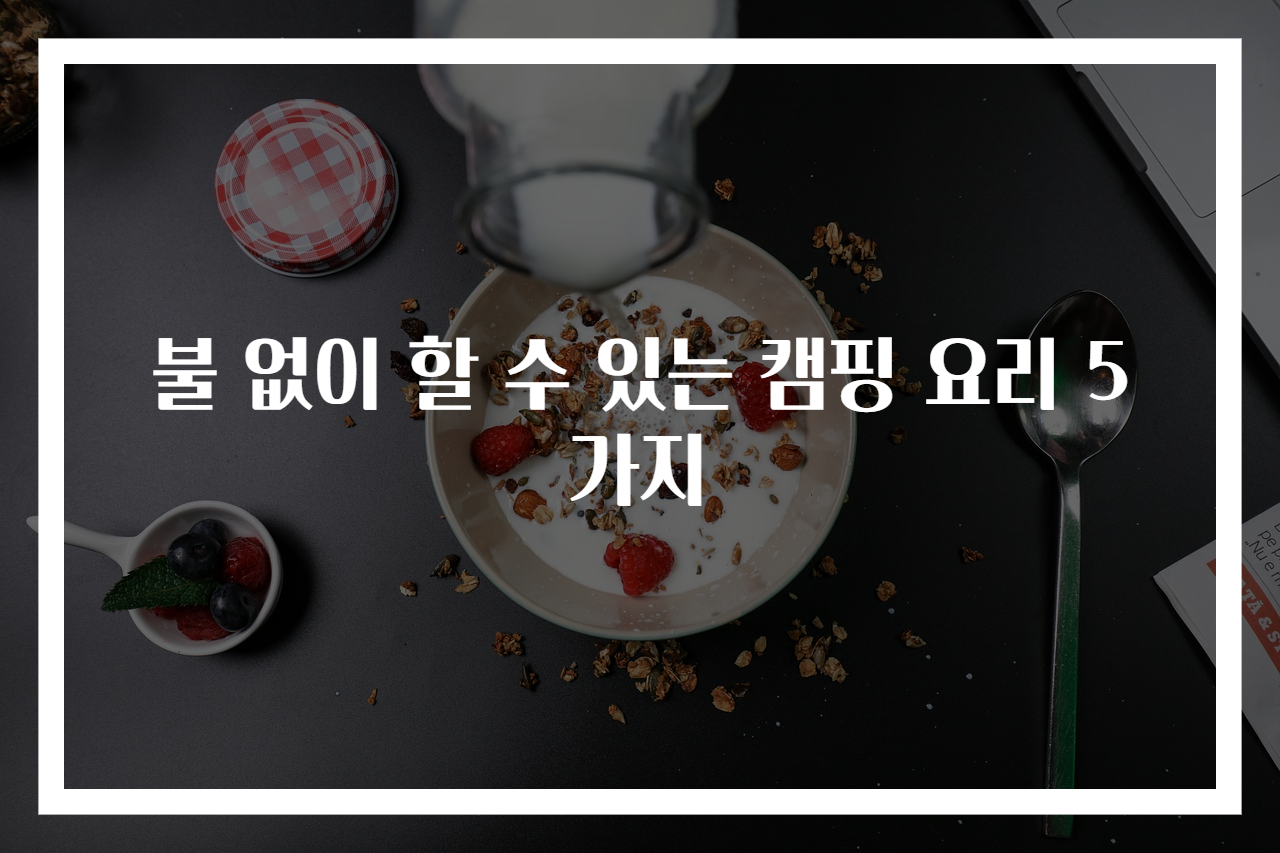 불 없이 할 수 있는 캠핑 요리 5가지