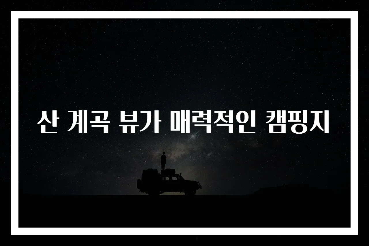 산 계곡 뷰가 매력적인 캠핑지