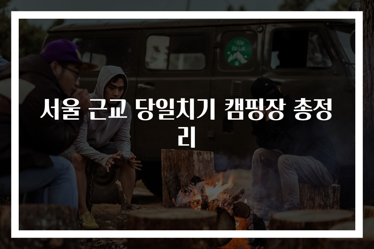 서울 근교 당일치기 캠핑장 총정리