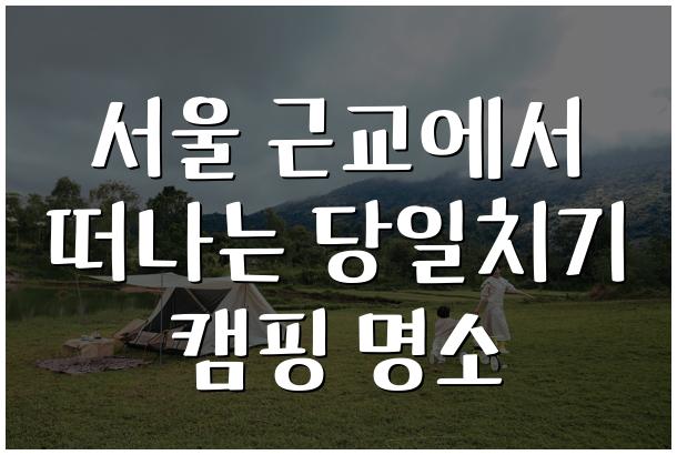 서울 근교에서 떠나는 당일치기 캠핑 명소