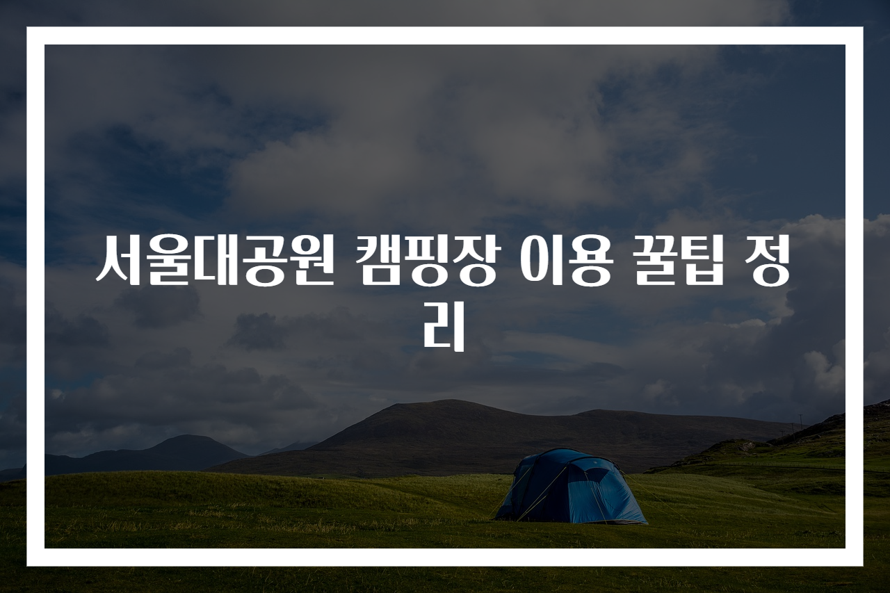 서울대공원 캠핑장 이용 꿀팁 정리