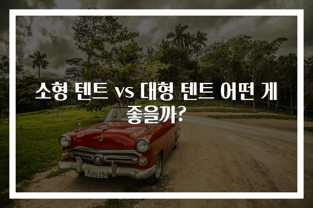 소형 텐트 vs 대형 텐트 어떤 게 좋을까?
