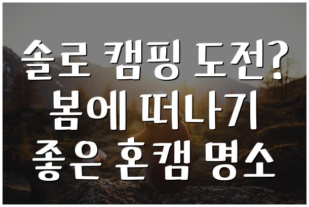 솔로 캠핑 도전 봄에 떠나기 좋은 혼캠 명소