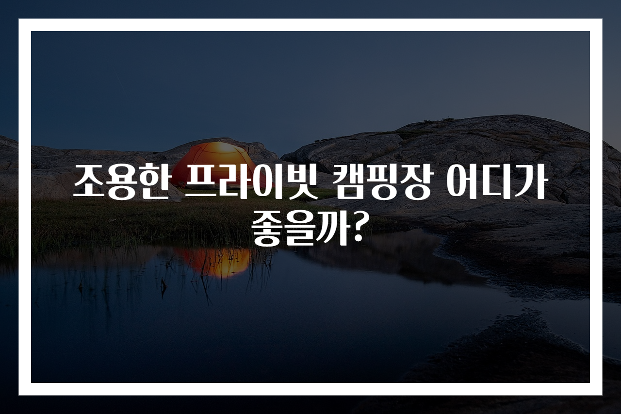 조용한 프라이빗 캠핑장 어디가 좋을까?