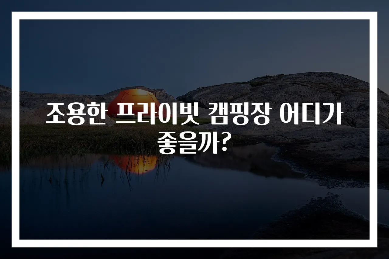 조용한 프라이빗 캠핑장 어디가 좋을까?
