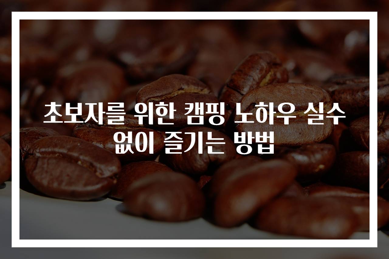 초보자를 위한 캠핑 노하우 실수 없이 즐기는 방법