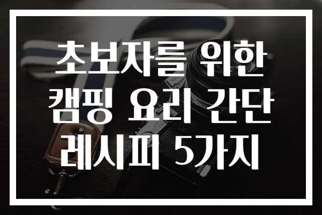 초보자를 위한 캠핑 요리 간단 레시피 5가지