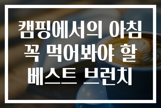 캠핑에서의 아침 꼭 먹어봐야 할 베스트 브런치