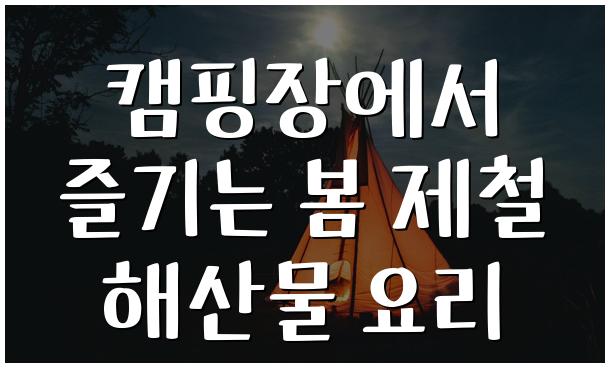 캠핑장에서 즐기는 봄 제철 해산물 요리