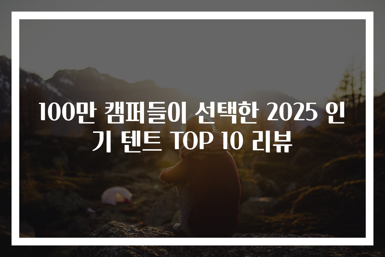100만 캠퍼들이 선택한 2025 인기 텐트 TOP 10 리뷰