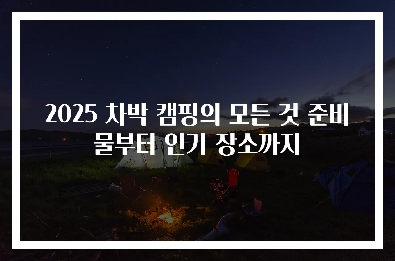 2025 차박 캠핑의 모든 것 준비물부터 인기 장소까지