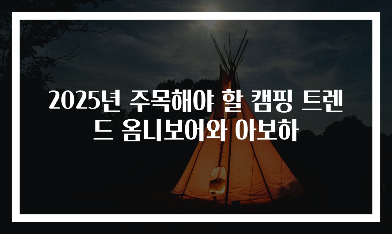 2025년 주목해야 할 캠핑 트렌드 옴니보어와 아보하