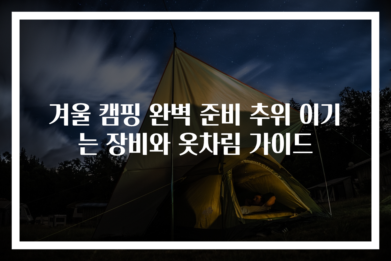 겨울 캠핑 완벽 준비 추위 이기는 장비와 옷차림 가이드