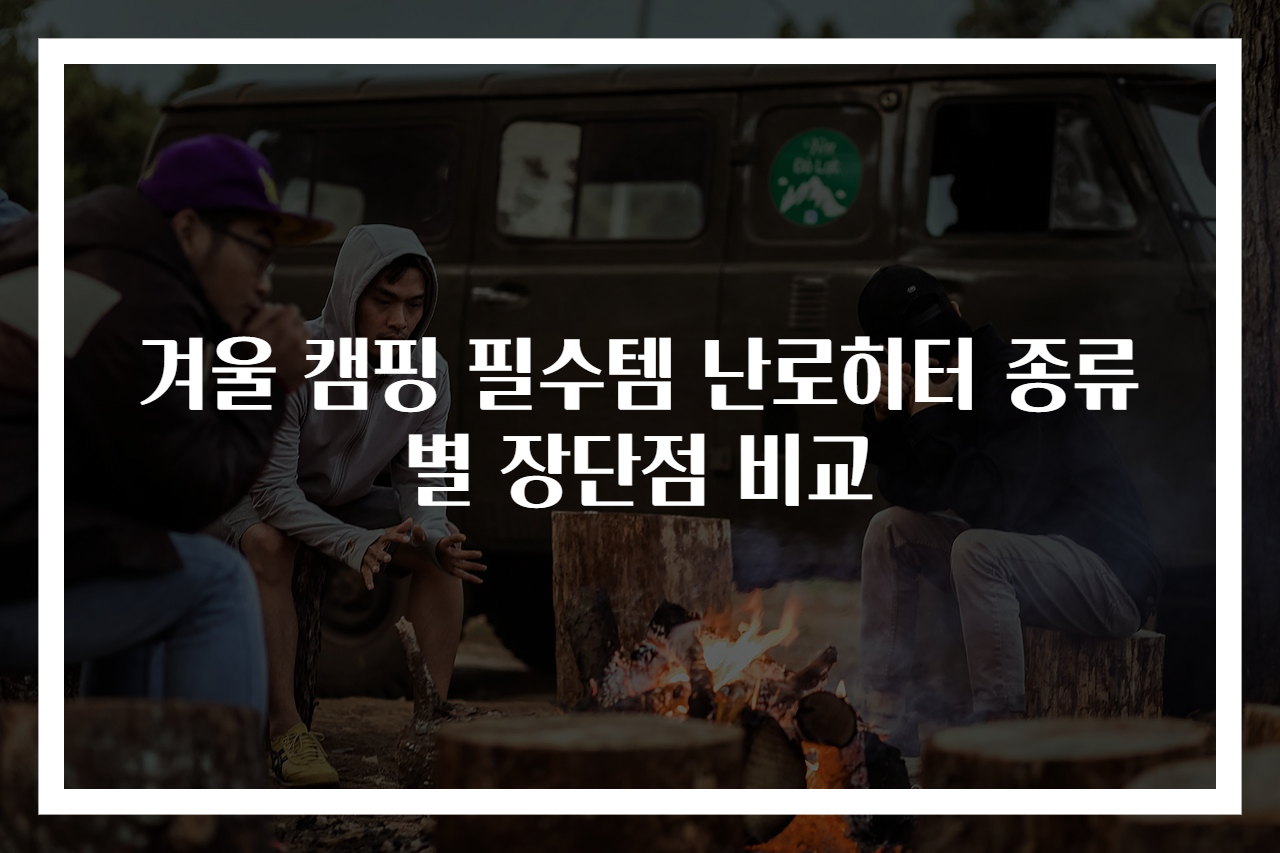 겨울 캠핑 필수템 난로히터 종류별 장단점 비교