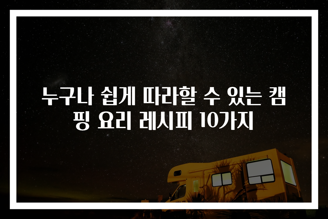 누구나 쉽게 따라할 수 있는 캠핑 요리 레시피 10가지