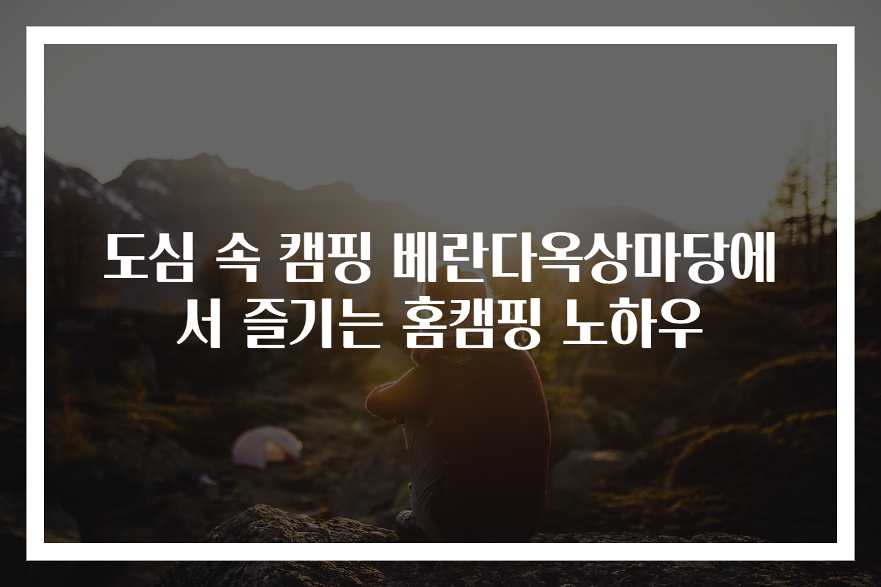 도심 속 캠핑 베란다옥상마당에서 즐기는 홈캠핑 노하우