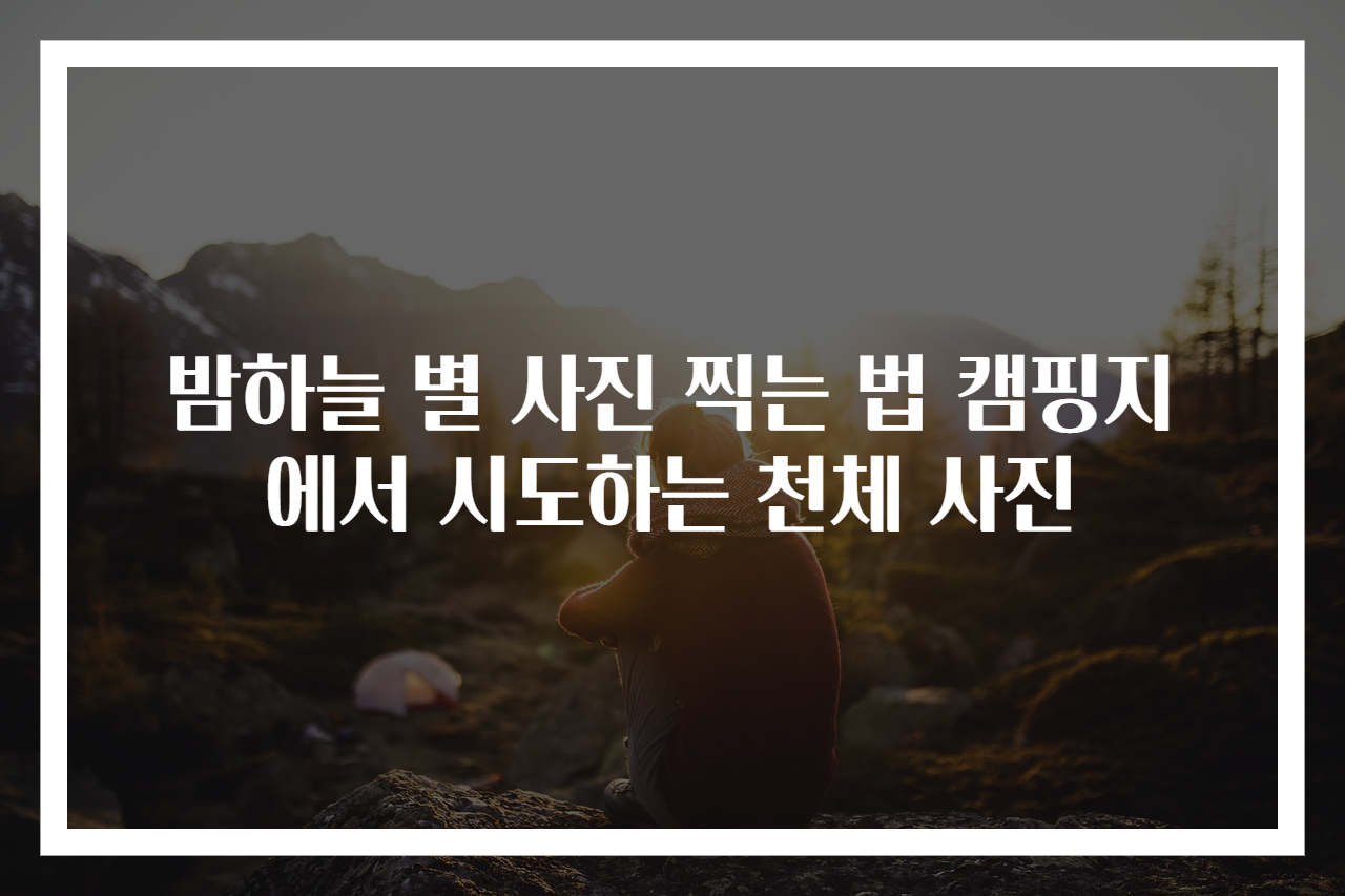 밤하늘 별 사진 찍는 법 캠핑지에서 시도하는 천체 사진