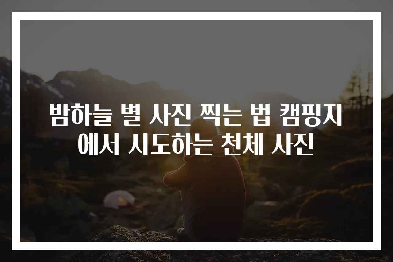 밤하늘 별 사진 찍는 법 캠핑지에서 시도하는 천체 사진
