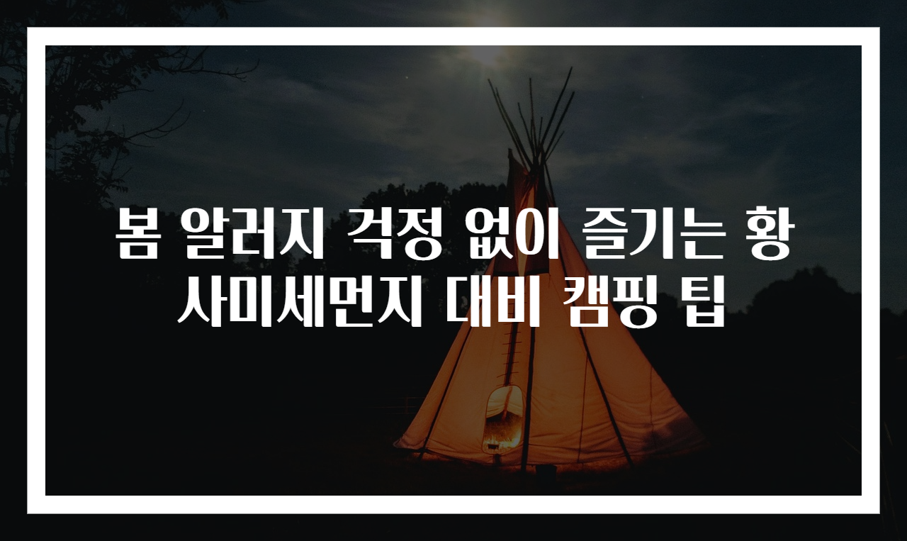 봄 알러지 걱정 없이 즐기는 황사미세먼지 대비 캠핑 팁