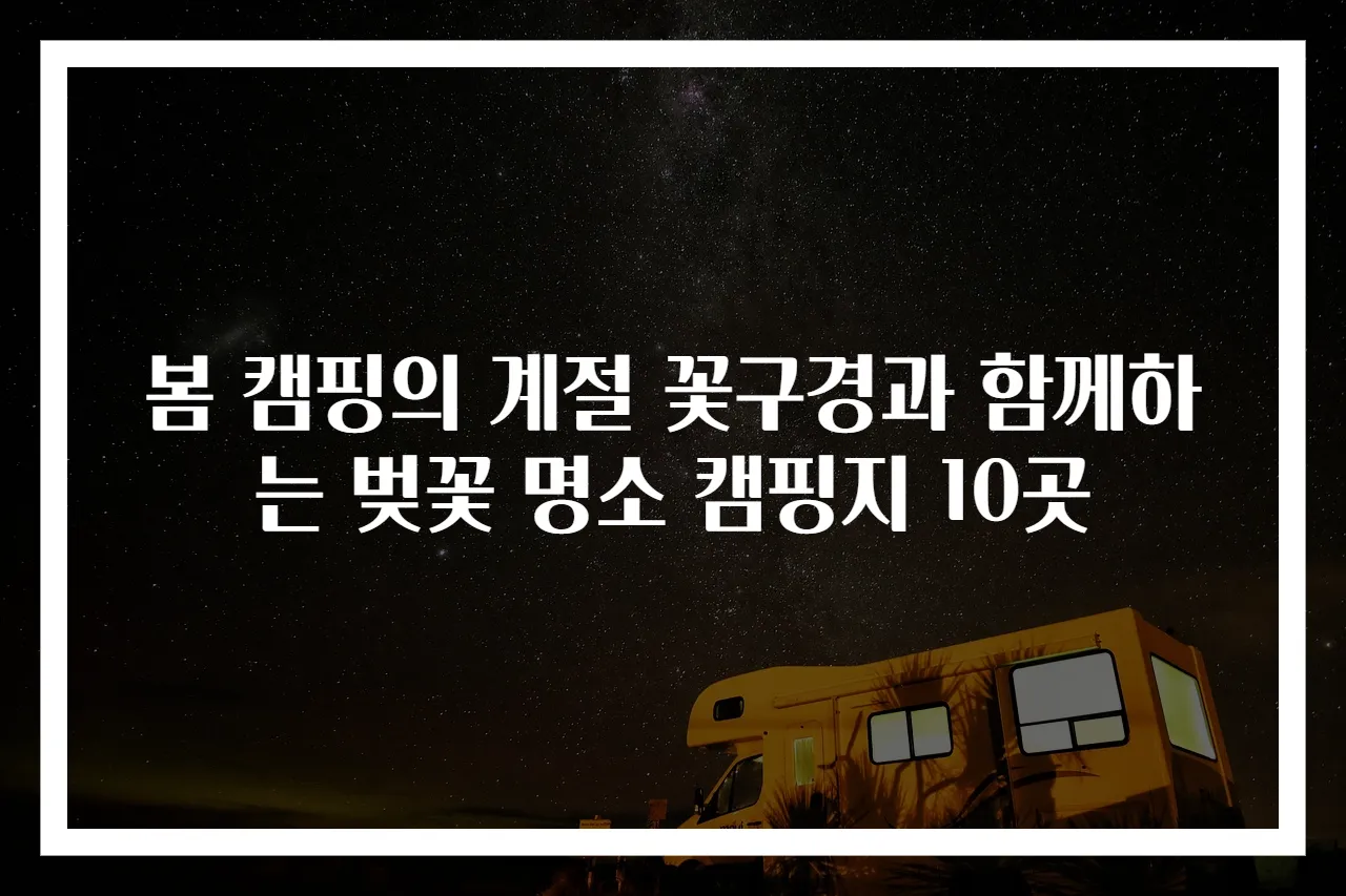 봄 캠핑의 계절 꽃구경과 함께하는 벚꽃 명소 캠핑지 10곳