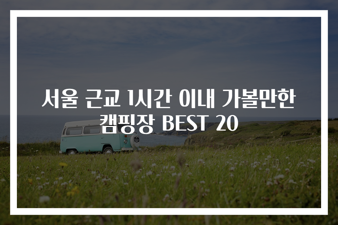 서울 근교 1시간 이내 가볼만한 캠핑장 BEST 20