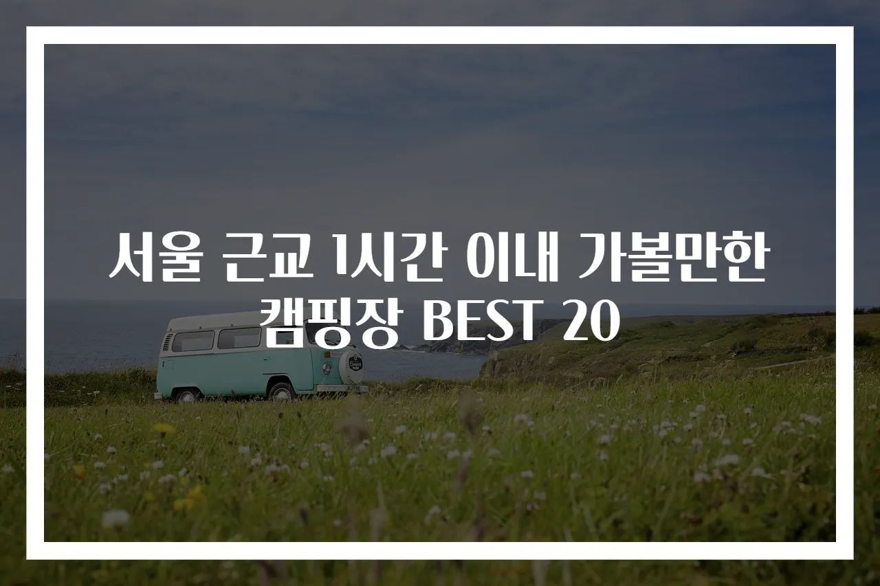 서울 근교 1시간 이내 가볼만한 캠핑장 BEST 20