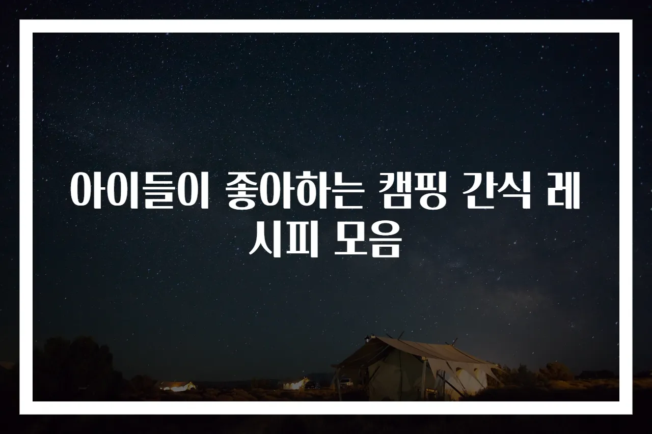 아이들이 좋아하는 캠핑 간식 레시피 모음