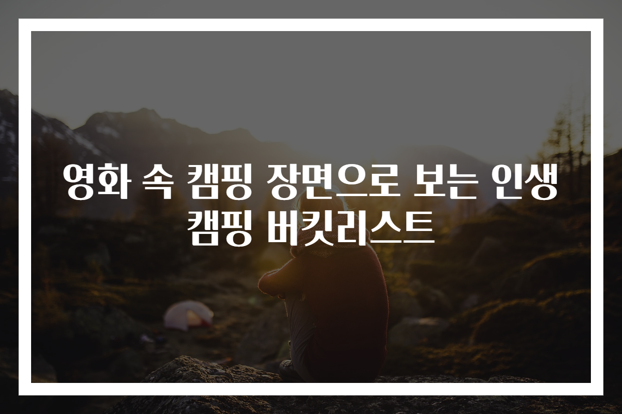 영화 속 캠핑 장면으로 보는 인생 캠핑 버킷리스트