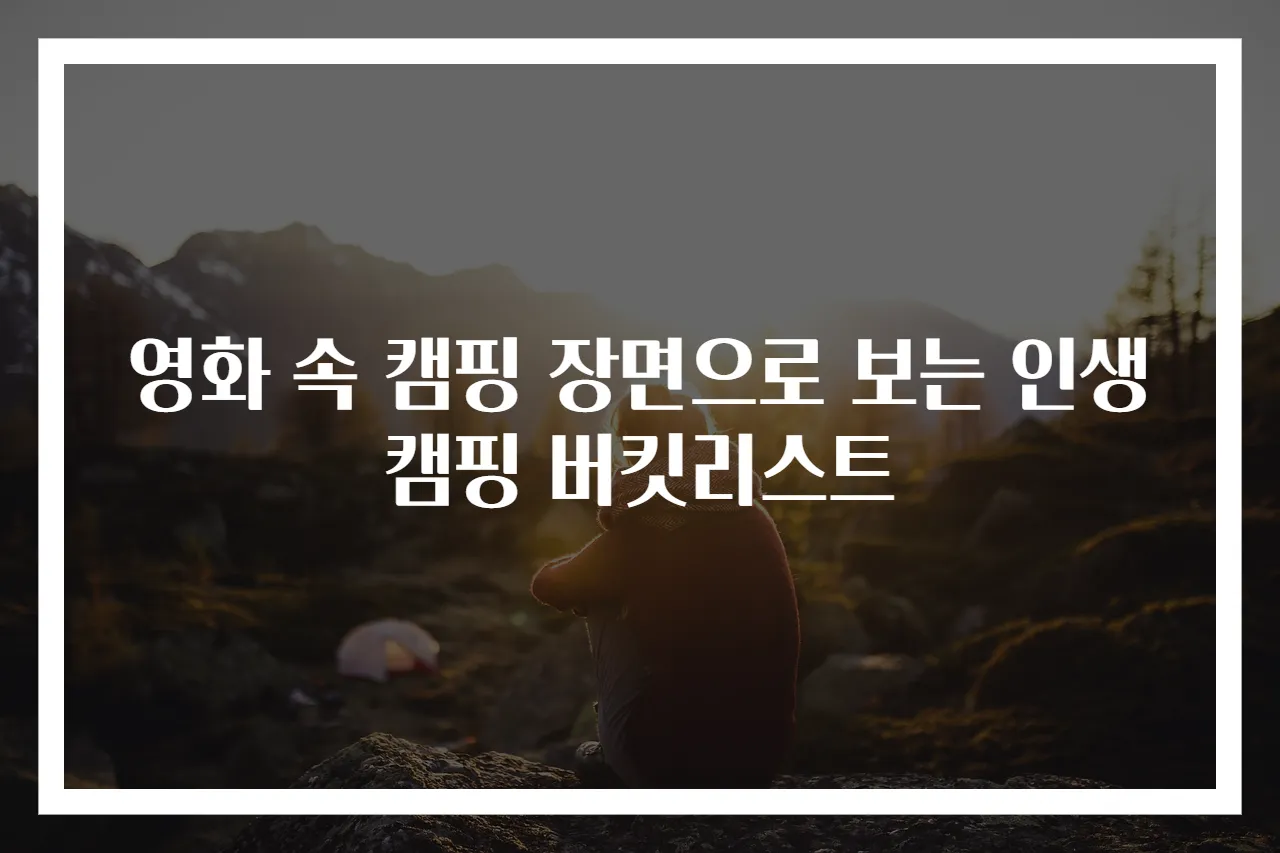 영화 속 캠핑 장면으로 보는 인생 캠핑 버킷리스트