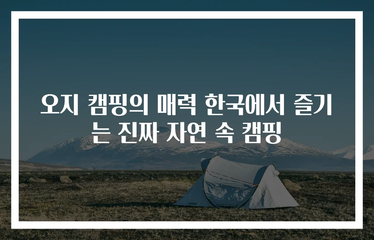 오지 캠핑의 매력 한국에서 즐기는 진짜 자연 속 캠핑
