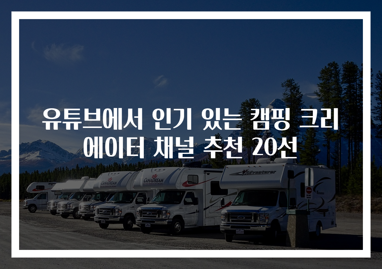 유튜브에서 인기 있는 캠핑 크리에이터 채널 추천 20선