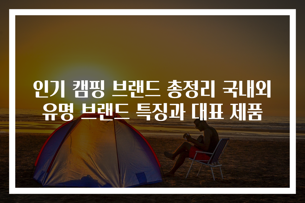 인기 캠핑 브랜드 총정리 국내외 유명 브랜드 특징과 대표 제품