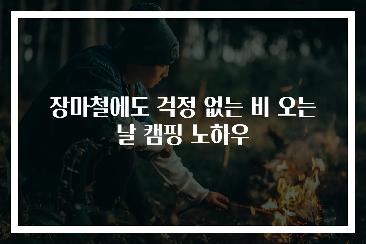 장마철에도 걱정 없는 비 오는 날 캠핑 노하우