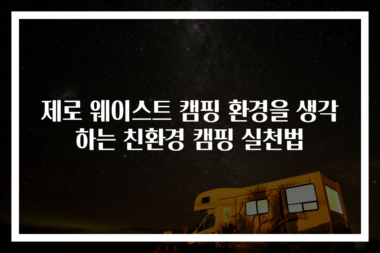 제로 웨이스트 캠핑 환경을 생각하는 친환경 캠핑 실천법