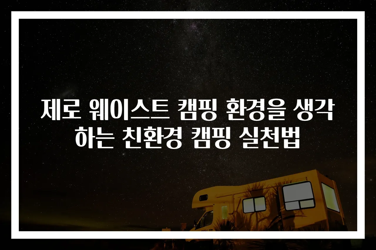 제로 웨이스트 캠핑 환경을 생각하는 친환경 캠핑 실천법