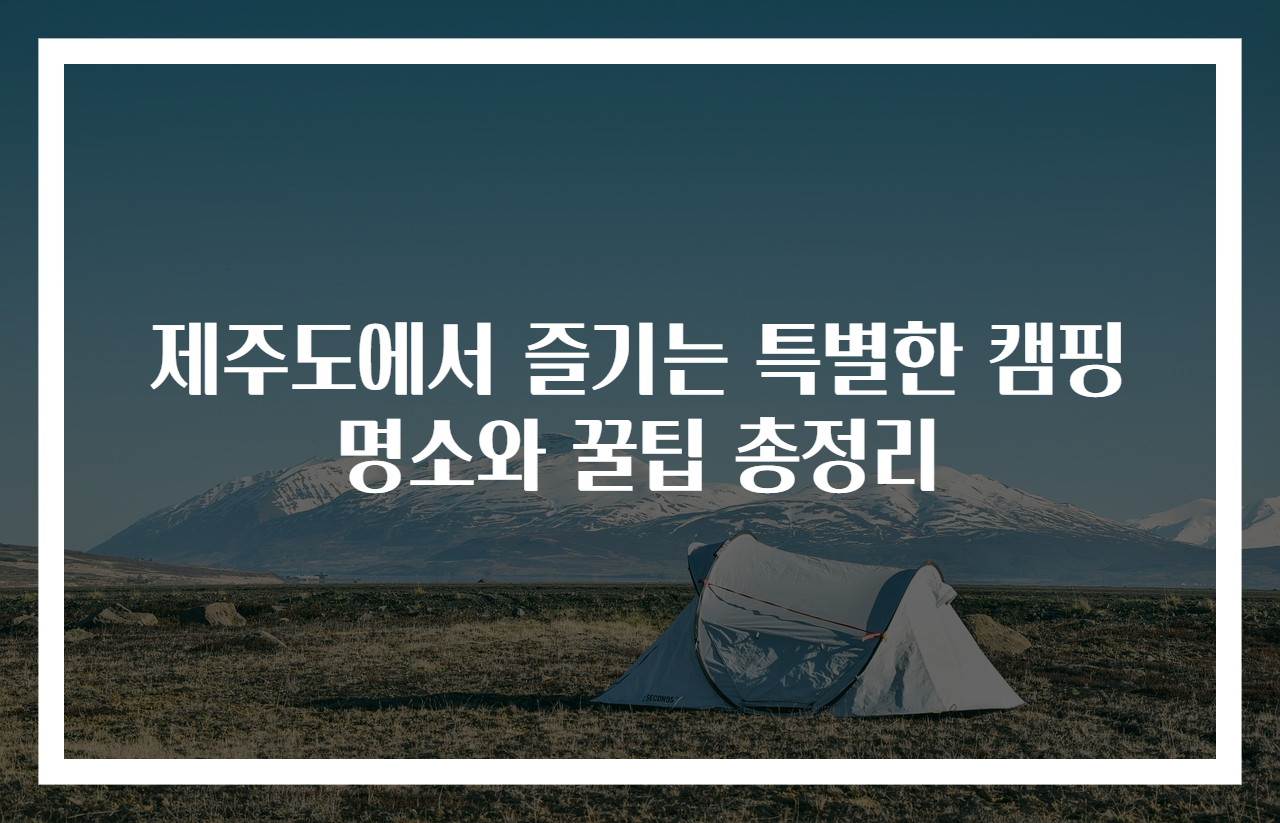 제주도에서 즐기는 특별한 캠핑 명소와 꿀팁 총정리