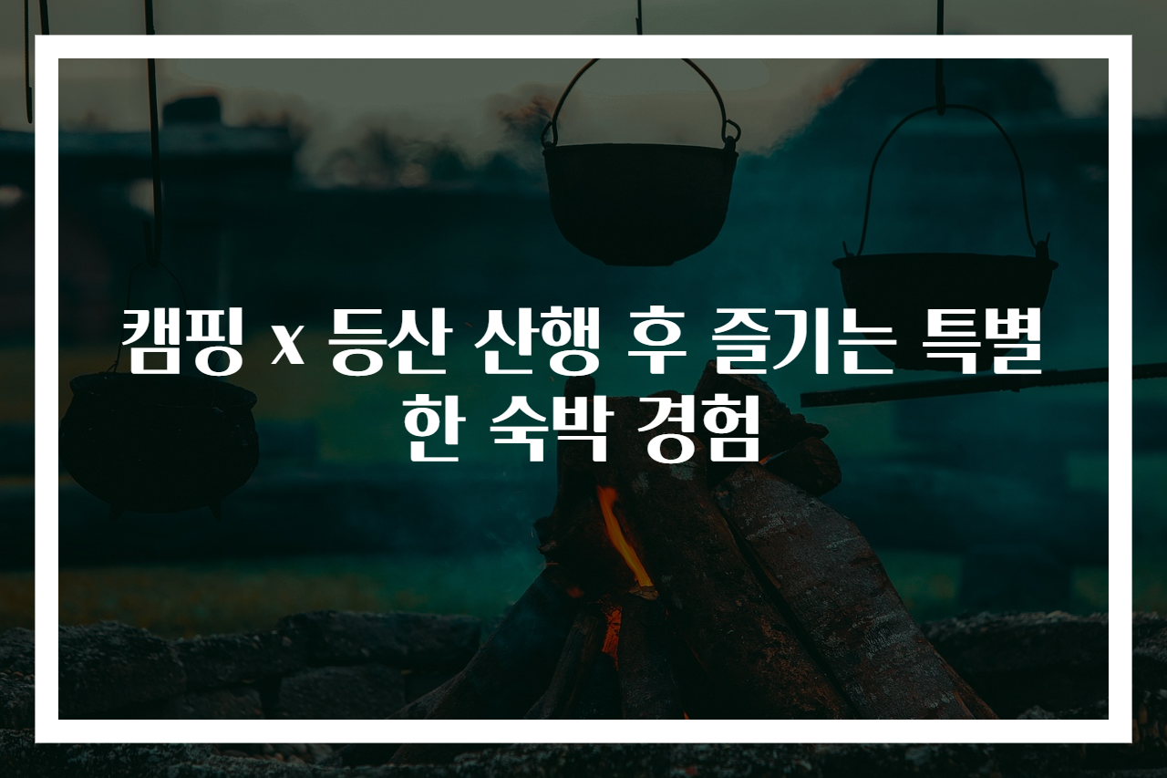 캠핑 x 등산 산행 후 즐기는 특별한 숙박 경험