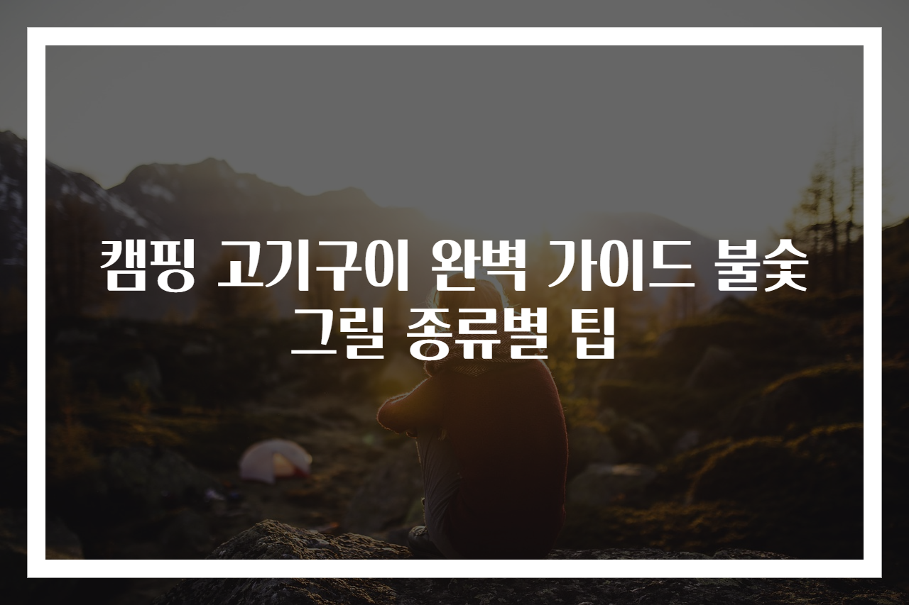 캠핑 고기구이 완벽 가이드 불숯그릴 종류별 팁