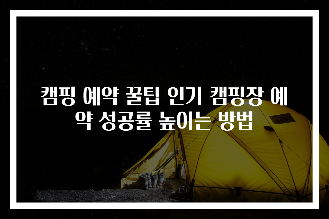 캠핑 예약 꿀팁 인기 캠핑장 예약 성공률 높이는 방법