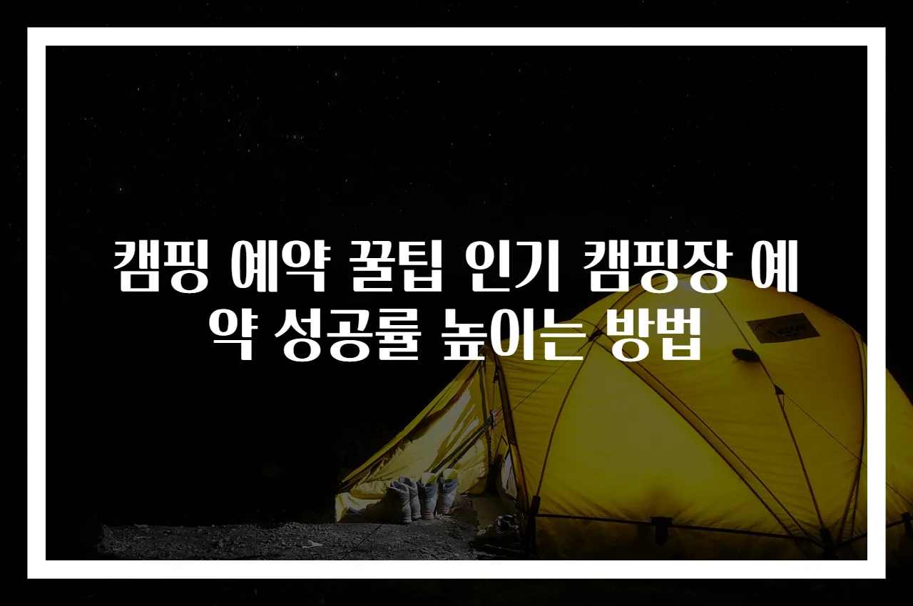 캠핑 예약 꿀팁 인기 캠핑장 예약 성공률 높이는 방법