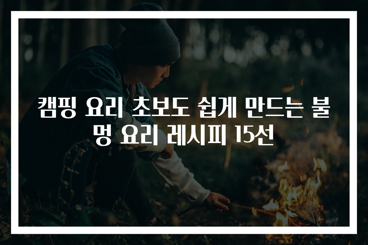 캠핑 요리 초보도 쉽게 만드는 불멍 요리 레시피 15선