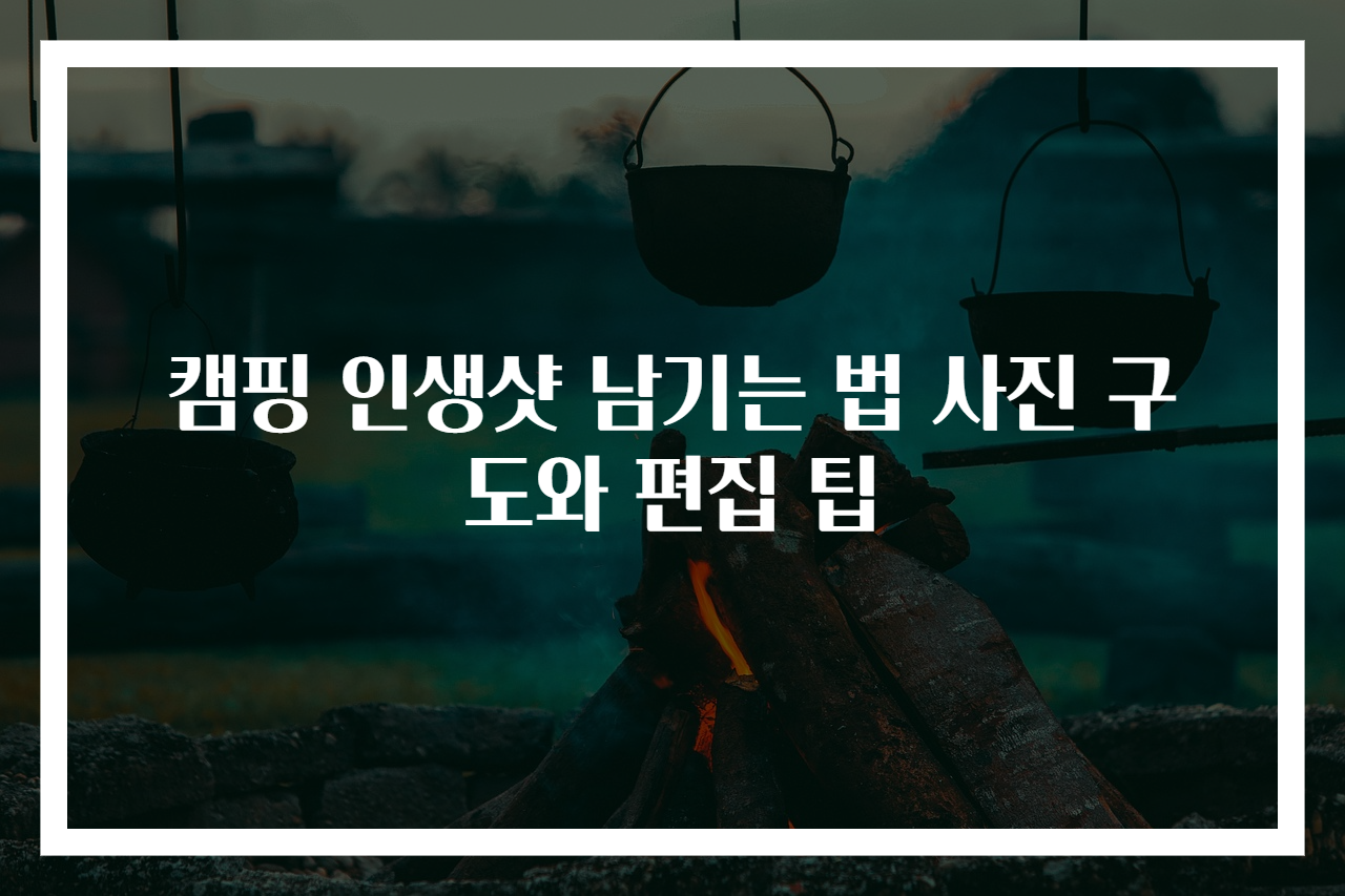 캠핑 인생샷 남기는 법 사진 구도와 편집 팁
